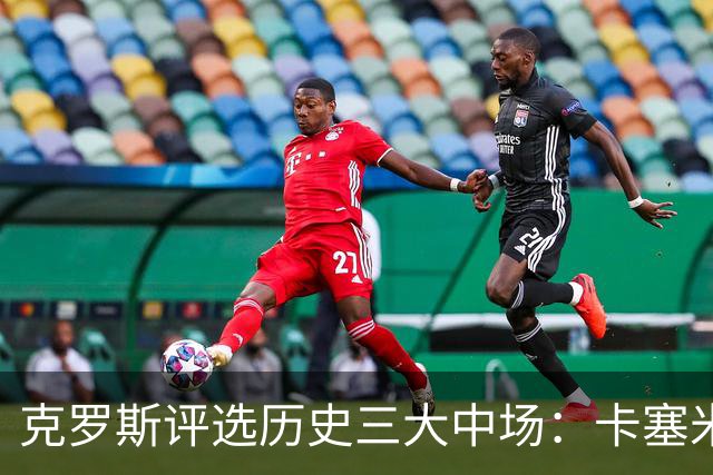 克罗斯评选历史三大中场：卡塞米罗第三，未选斯科尔斯