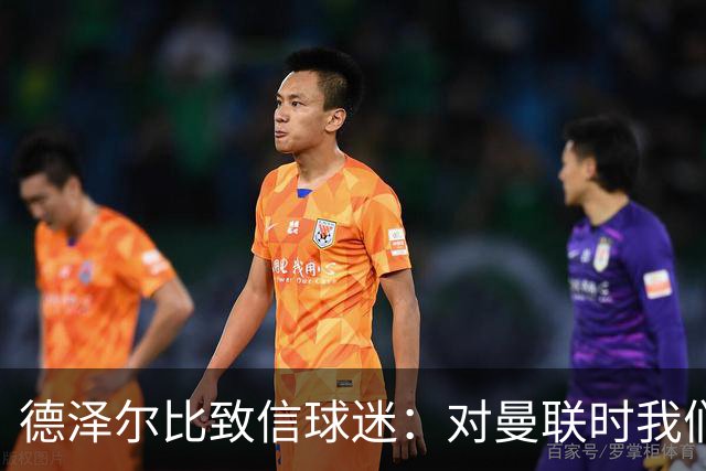 德泽尔比致信球迷:对曼联时我们展现了团结,必须保持这势头