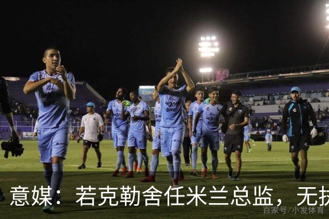 意媒：若克勒舍任米兰总监，无执照也不影响运作