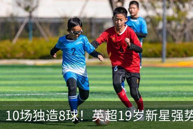 10场独造8球!英超19岁新星强势崛起 连破曼联枪手大门